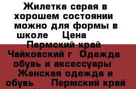 Жилетка серая в хорошем состоянии (можно для формы в школе) › Цена ­ 150 - Пермский край, Чайковский г. Одежда, обувь и аксессуары » Женская одежда и обувь   . Пермский край,Чайковский г.